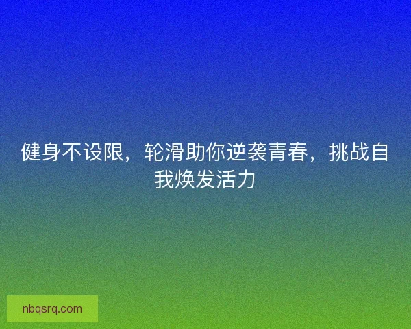 健身不设限，轮滑助你逆袭青春，挑战自我焕发活力