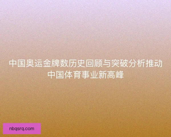 中国奥运金牌数历史回顾与突破分析推动中国体育事业新高峰