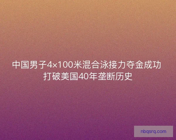 中国男子4×100米混合泳接力夺金成功 打破美国40年垄断历史