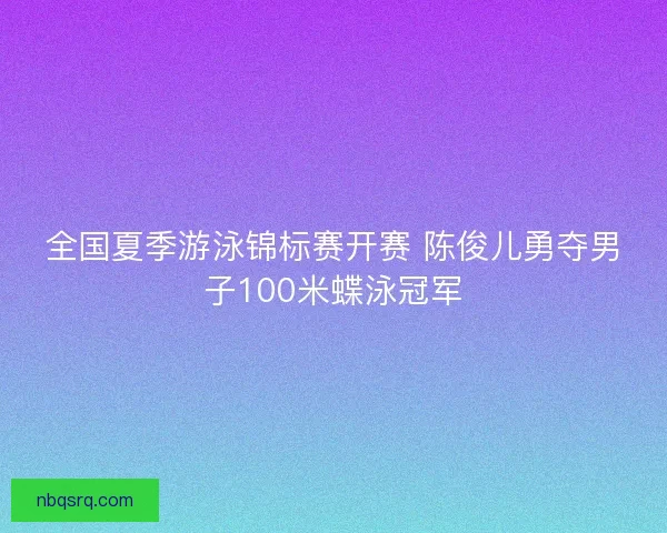 全国夏季游泳锦标赛开赛 陈俊儿勇夺男子100米蝶泳冠军