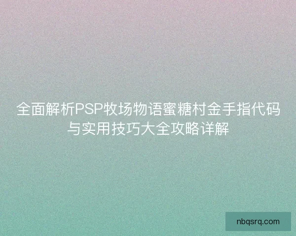 全面解析PSP牧场物语蜜糖村金手指代码与实用技巧大全攻略详解