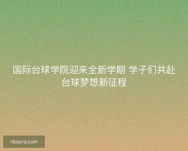 国际台球学院迎来全新学期 学子们共赴台球梦想新征程