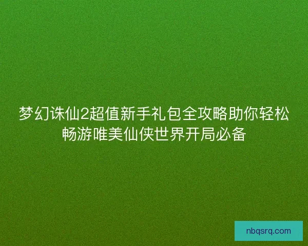梦幻诛仙2超值新手礼包全攻略助你轻松畅游唯美仙侠世界开局必备